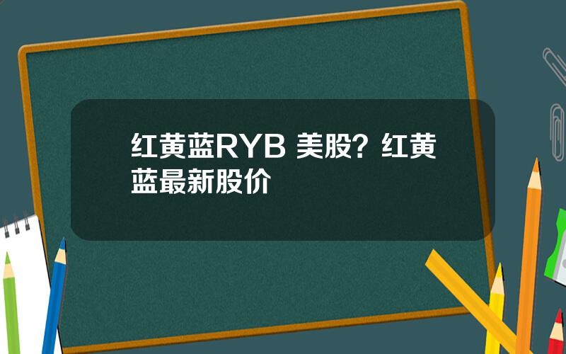 红黄蓝RYB 美股？红黄蓝最新股价